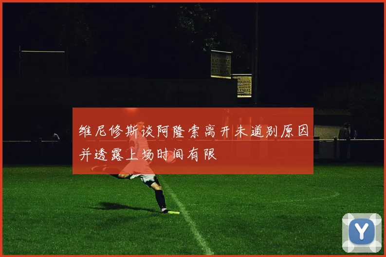 维尼修斯谈阿隆索离开未道别原因并透露上场时间有限