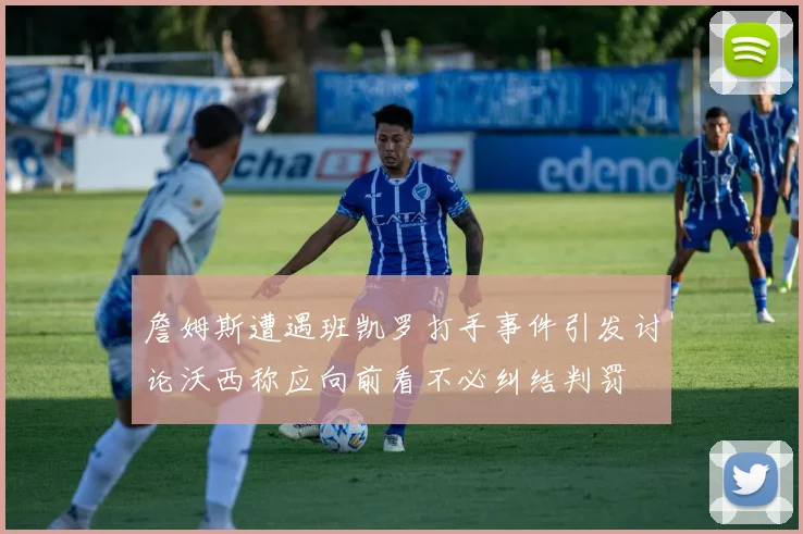 詹姆斯遭遇班凯罗打手事件引发讨论沃西称应向前看不必纠结判罚