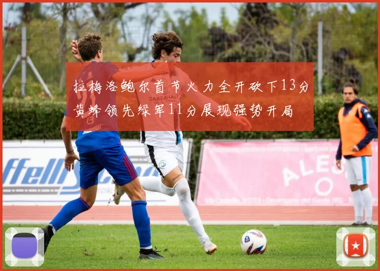 拉梅洛鲍尔首节火力全开砍下13分黄蜂领先绿军11分展现强势开局