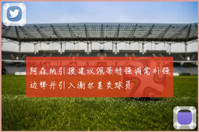 阿森纳引援建议佩蒂特强调需补强边锋并引入谢尔基类球员