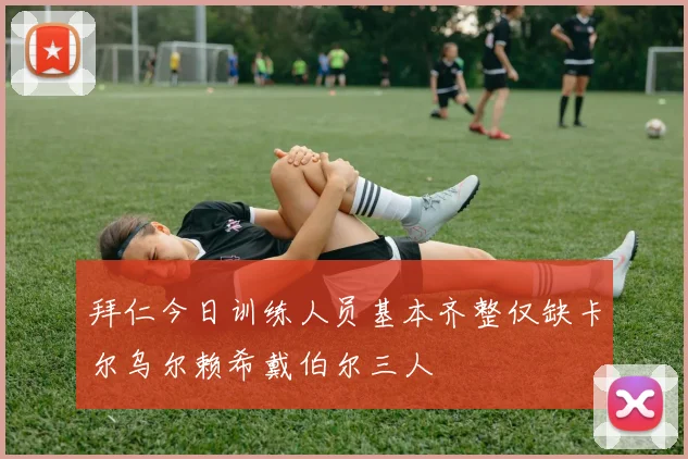 拜仁今日训练人员基本齐整仅缺卡尔乌尔赖希戴伯尔三人