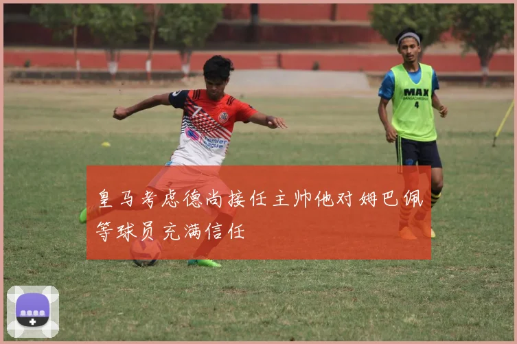 皇马考虑德尚接任主帅他对姆巴佩等球员充满信任
