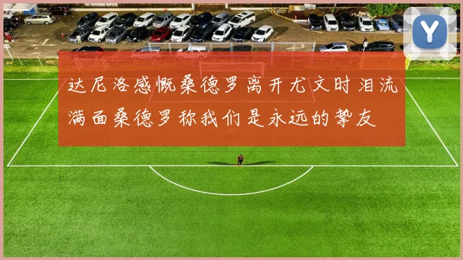 达尼洛感慨桑德罗离开尤文时泪流满面桑德罗称我们是永远的挚友