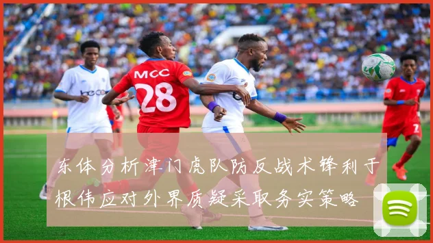 东体分析津门虎队防反战术锋利于根伟应对外界质疑采取务实策略