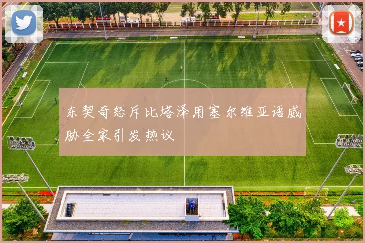 东契奇怒斥比塔泽用塞尔维亚语威胁全家引发热议