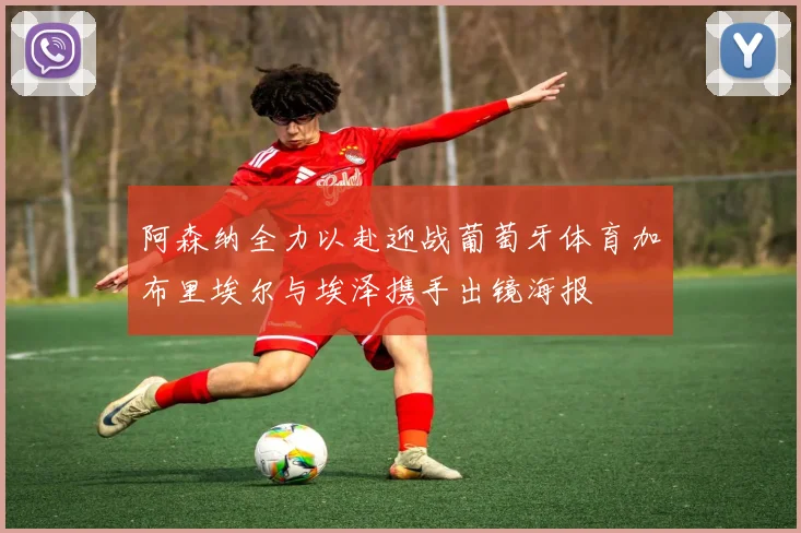 阿森纳全力以赴迎战葡萄牙体育加布里埃尔与埃泽携手出镜海报