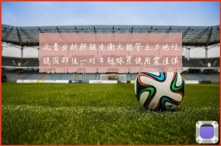 北青分析颜骏凌谢文能等主力地位稳固邵佳一对年轻球员使用需谨慎