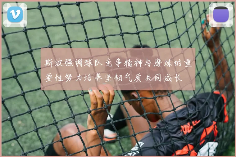 斯波强调球队竞争精神与磨炼的重要性努力培养坚韧气质共同成长