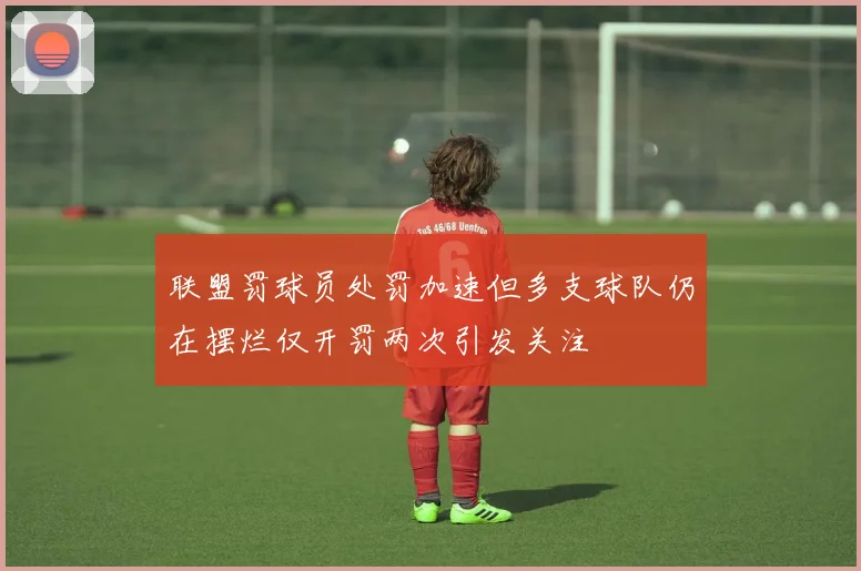 联盟罚球员处罚加速但多支球队仍在摆烂仅开罚两次引发关注