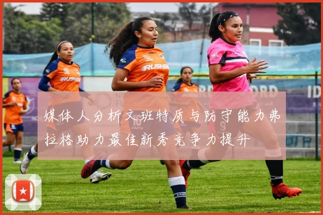 媒体人分析文班特质与防守能力弗拉格助力最佳新秀竞争力提升