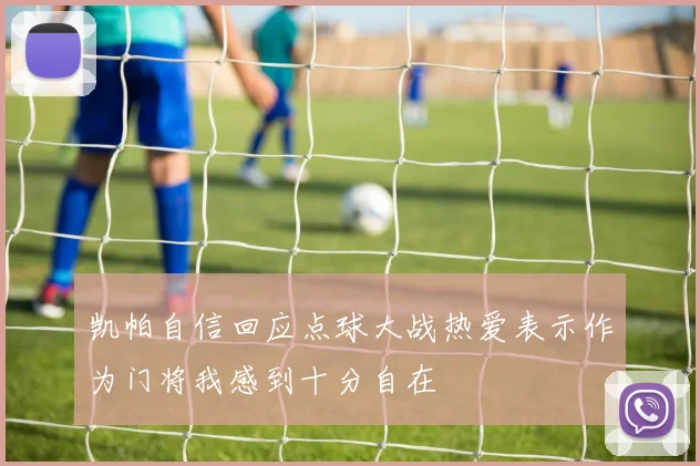 凯帕自信回应点球大战热爱表示作为门将我感到十分自在