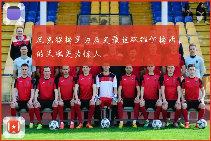 皮克称梅罗为历史最佳双雄但梅西的天赋更为惊人