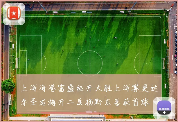 上海海港富盛经开大胜上海赛更达李圣龙梅开二度杨黔东喜获首球