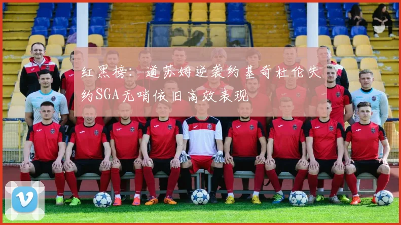 红黑榜：道苏姆逆袭约基奇杜伦失约SGA无哨依旧高效表现