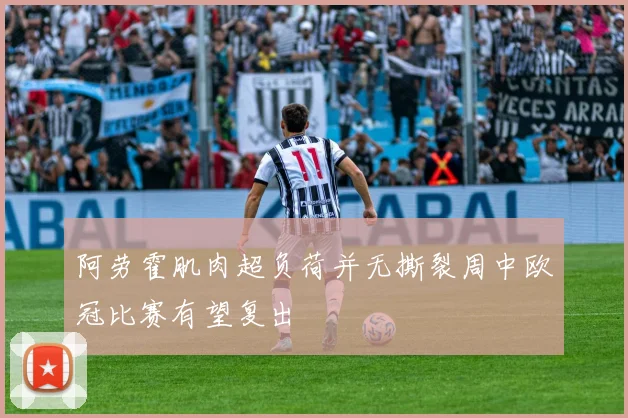 阿劳霍肌肉超负荷并无撕裂周中欧冠比赛有望复出