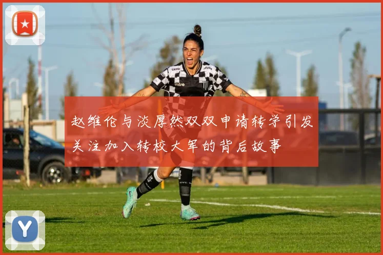 赵维伦与淡厚然双双申请转学引发关注加入转校大军的背后故事