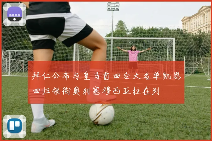 拜仁公布与皇马首回合大名单凯恩回归领衔奥利塞穆西亚拉在列