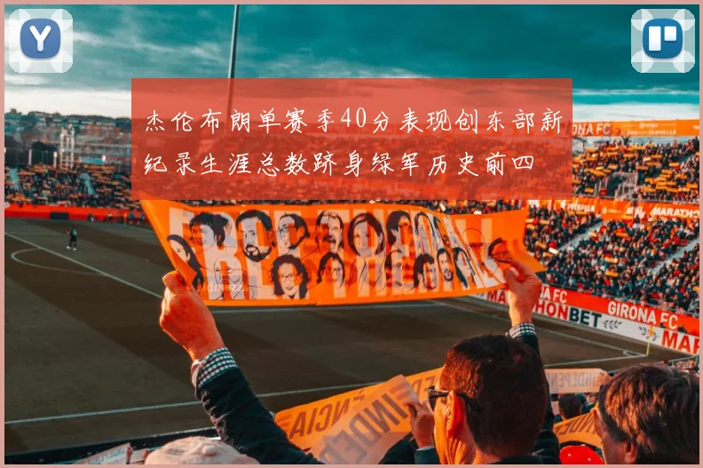 杰伦布朗单赛季40分表现创东部新纪录生涯总数跻身绿军历史前四