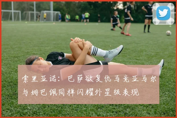 索里亚诺：巴萨欲复仇马竞亚马尔与姆巴佩同样闪耀外星级表现