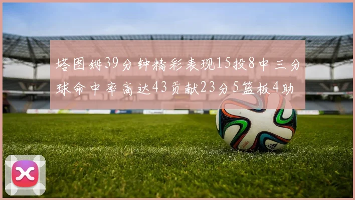 塔图姆39分钟精彩表现15投8中三分球命中率高达43贡献23分5篮板4助攻1抢断