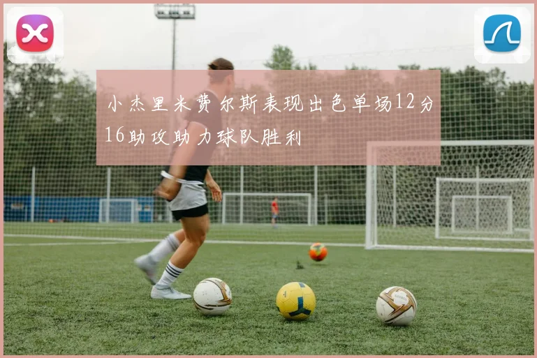 小杰里米费尔斯表现出色单场12分16助攻助力球队胜利
