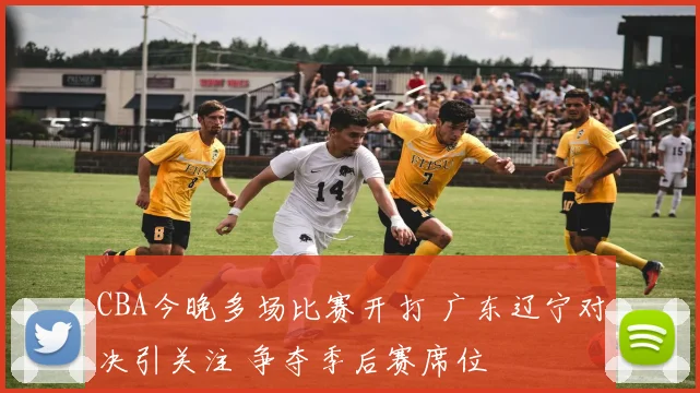 CBA今晚多场比赛开打 广东辽宁对决引关注 争夺季后赛席位